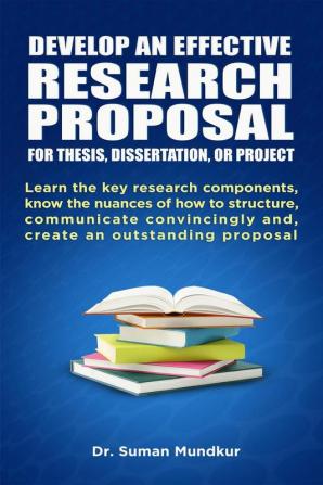 DEVELOP AN EFFECTIVE RESEARCH PROPOSAL : For Thesis Dissertation and Project: Learn the key research components know the nuances of how to structure communicate convincingly and create an outst...