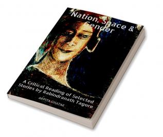 Nation Space & Gender : A Critical Reading of Selected Stories by Rabindranath Tagore