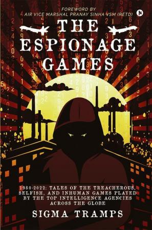 The Espionage Games: 1980-2022: Tales of the Treacherous Selfish and Inhuman Games Played by the Top Intelligence Agencies Across the Globe