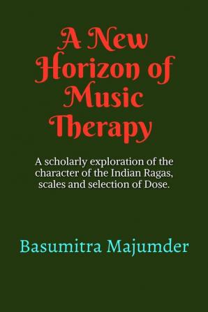 A New Horizon of Music Therapy : Including subtle and scholarly exploration of the character of the Indian Ragas selection of Scale and Dose of Music at the time of Therapy