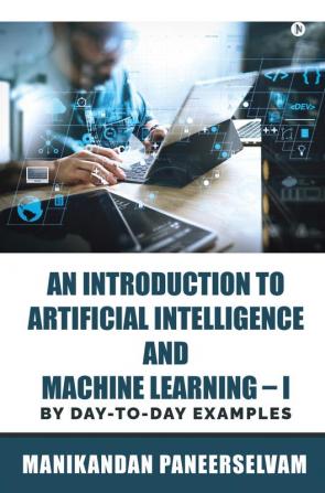 An Introduction to Artificial Intelligence and Machine Learning – I : By Day-To-Day Examples