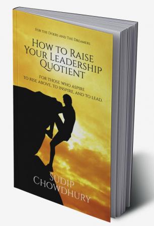 How To Raise Your Leadership Quotient : For Those Who Aspire to Rise Above To Inspire and To Lead.