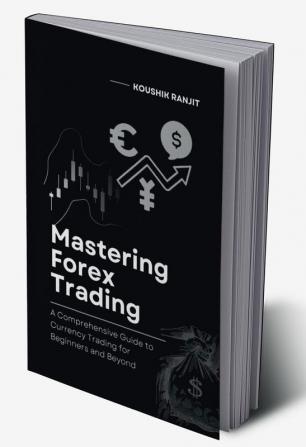 Mastering Forex Trading : A Comprehensive Guide to Currency Trading for Beginners and Beyond