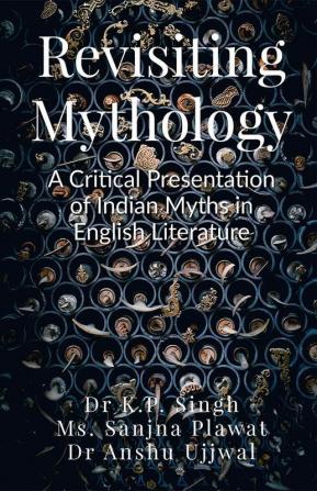 Revisiting Mythology:  A Critical Presentation of Indian Myths in English Literature: Revisiting Mythology: A Critical Presentation of Indian Myths in English Literature