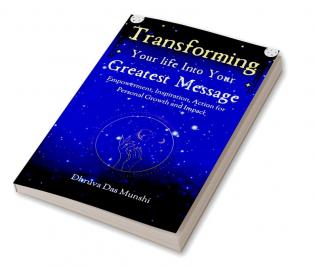 Transforming Your Life into Your Greatest Message: Empowerment Inspiration Action for Personal Growth and Impact