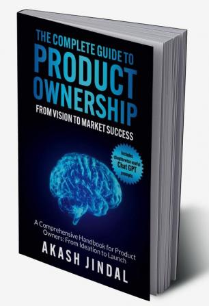 The Complete Guide To Product Ownership: From Vision To Market Success: A Comprehensive Handbook For Product Owners: From Ideation To Launch