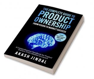 The Complete Guide To Product Ownership: From Vision To Market Success: A Comprehensive Handbook For Product Owners: From Ideation To Launch