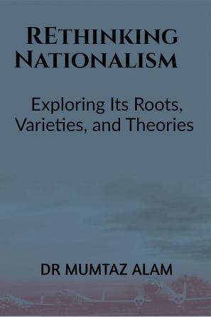 Rethinking Nationalism: Exploring Its Roots Varieties and Theories