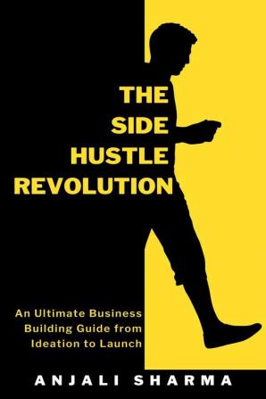 The Side Hustle Revolution: An Ultimate Business Building Guide from Ideation to Launch