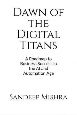 Dawn of the Digital Titans : A Roadmap to Business Success in the AI and Automation Age