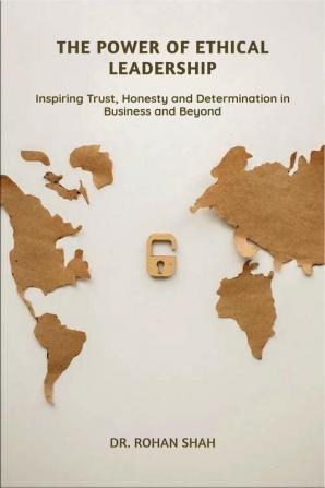 The Power of Ethical Leadership : Inspiring Trust Honesty and Determination in Business and Beyond