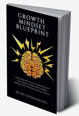 Growth Mindset Blueprint : Cultivating Self Awareness Identifying and Overcoming Limiting Beliefs Building Resilience and Achieving Continuous Success.