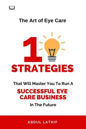 The Art of Eye Care : Mastering The 10 Key Strategies for Running a Successful Eye Hospital