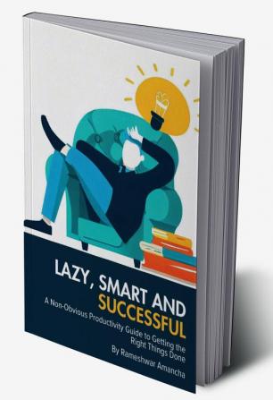 Lazy Smart and Successful : A Non-Obvious Productivity Guide to Getting the Right Things Done