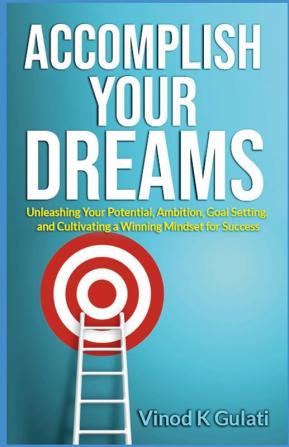 Accomplish Your Dreams : Unleashing Your Potential Ambition Goal Setting and Cultivating a Winning Mindset for Success