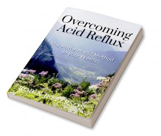 Overcoming Acid Reflux : The Anti-Antacid Solution in Your Hands