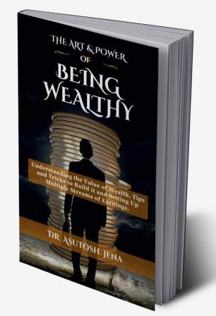 THE ART & POWER OF BEING WEALTHY : Understanding the Value of Wealth Tips and Tricks to Build an Abundance of wealth from Scratch Setting Up Multiple Streams of Earnings and Creating Legacy f...