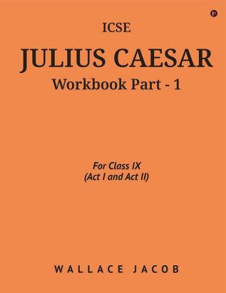 ICSE Julius Caesar Workbook Part - 1 : For Class IX (Act I and Act II)