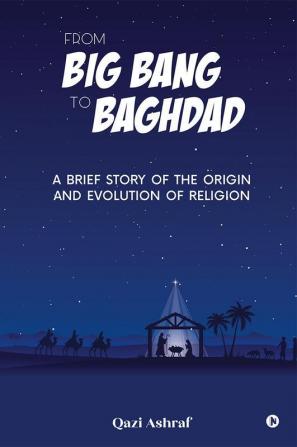 From Big Bang to Baghdad : A Brief Story of the Origin and Evolution of Religion