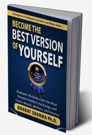 Become The Best Version Of Yourself : Empower the Body Calm the Mind Sharpen Intellect and Energy and Create Wealth Wellness and Balance