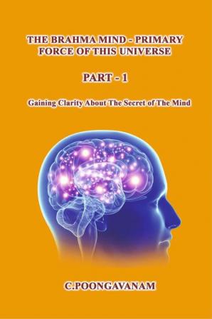 The Brahma Mind-Primary Force of  this Universe : Getting clarity about the secret of the mind.