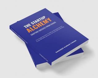 The Startup Alchemy: Crafting Success from Chaos : Comprehensive Guide to Navigating the Unpredictable Journey of Entrepreneurship