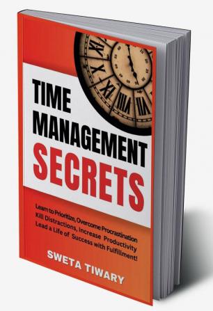 Time Management Secrets : Learn to Prioritize Smarter Overcome Procrastination Kill Distractions Maximize Productivity and Lead a Life of Success With Fulfillment!