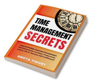 Time Management Secrets : Learn to Prioritize Smarter Overcome Procrastination Kill Distractions Maximize Productivity and Lead a Life of Success With Fulfillment!