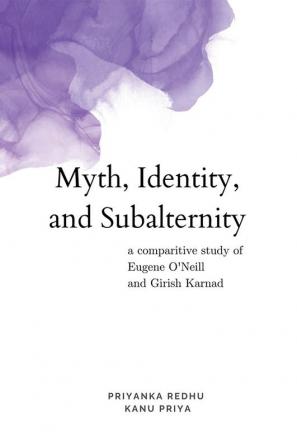 Myth Identity and Subalternity : A Comparative Study of Eugene O’Neill and Girish Karnad