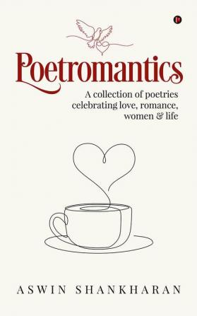 Poetromantics : A Collection of Poetries Celebrating Love Romance Women and Life