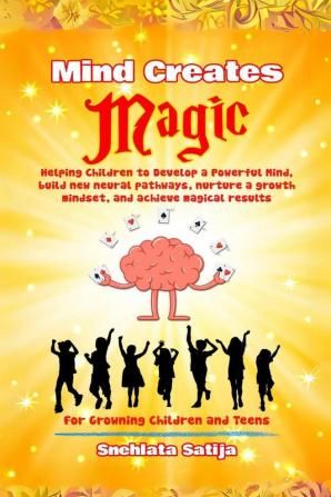 Mind Creates Magic : A Guide for Children to Develop a Powerful Mind Build new Neural Pathways Nurture a Growth Mindset and Achieve Magical Results