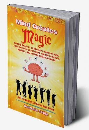 Mind Creates Magic : A Guide for Children to Develop a Powerful Mind Build new Neural Pathways Nurture a Growth Mindset and Achieve Magical Results