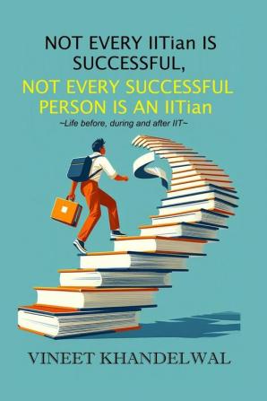 Not Every Iitian Is Successful Not Every Successful Person Is An Iitian: Life Before During And After Iit