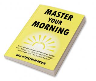 Master Your Morning: Know The Science Behind Mornings Tackle Hard Things First Embrace Daily Challenges And Propel Your Life Towards Success