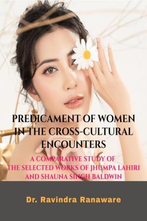 Predicament of Women In The Cross-Cultural Encounters: A Comparative Study of The Selected Works of Jhumpa Lahiri And Shauna Singh Baldwin