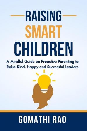 Raising Smart Children : A Mindful Guide On Proactive Parenting To Raise Kind Happy And Successful Leaders