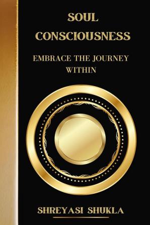 Soul Consciousness: Embrace The Journey Within