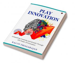 Play Innovation : Unleashing Creativity and Growth Through the Power of Innovation