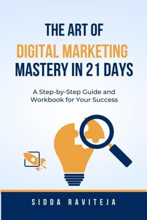 The Art Of Digital Marketing Mastery In 21 Days: A Step-By-Step Guide And Workbook For Success