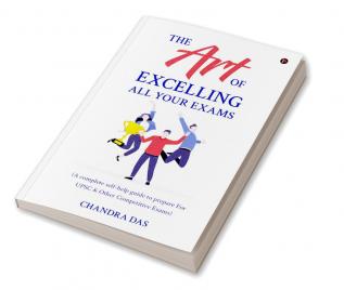 The Art of Excelling All Your Exams: A Complete Self-Help Guide to Prepare for UPSC & Other Competitive Exams