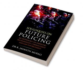 Soliloquies on Future Policing: An Anthology on Emerging Technologies Cybersecurity and Law Enforcement