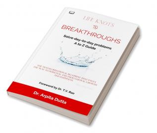 LIFE KNOTS To BREAKTHROUGHS A to Z Guide to Solving day-to-day problems : The Transformational Blueprint that paves the way to personal and Professional growth and happiness