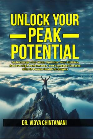 UNLOCK YOUR PEAK POTENTIAL : Turbocharge Your Mind Optimize Your Abilities and Achieve High Performance and Success with 10 Proven Health Strategies