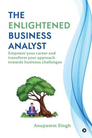 The Enlightened Business Analyst: Empower your career and transform your approach towards business challenges