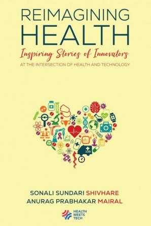 Reimagining Health : Inspiring Stories of Innovators at the Intersection of Health and Technology