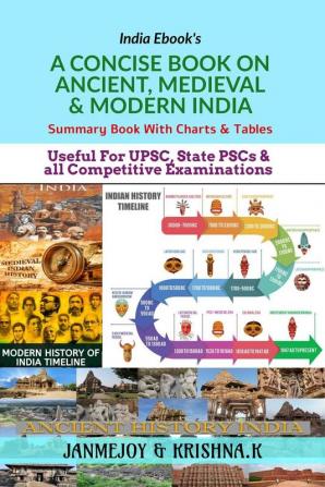 A CONCISE BOOK ON ANCIENT, MEDIEVAL &amp; MODERN INDIA: Summary Book with Charts &amp; Tables. Useful for UPSC, State PSC &amp; any Competitive Exams