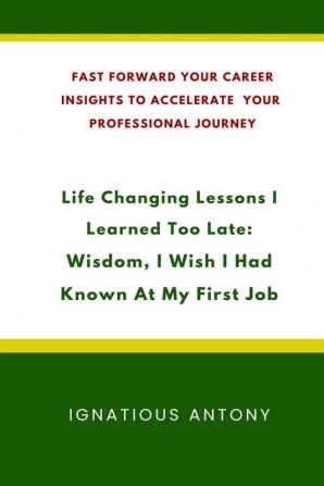 Life-Changing Lessons I Learned Too Late: Wisdom, I Wish I had Known At My First Job: Fast Forward Your Career: Insights to Accelerate Your Professional Journey