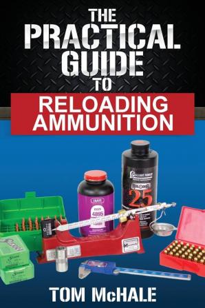 The Practical Guide to Reloading Ammunition: Learn the easy way to reload your own rifle and pistol cartridges: 3 (Practical Guides)