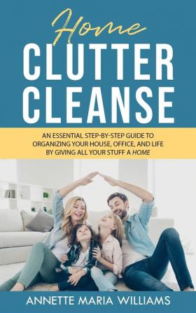 Home Clutter Cleanse: The Essential Step-by-Step Guide to Organizing your House Office and Life by Giving All Your Stuff a Home