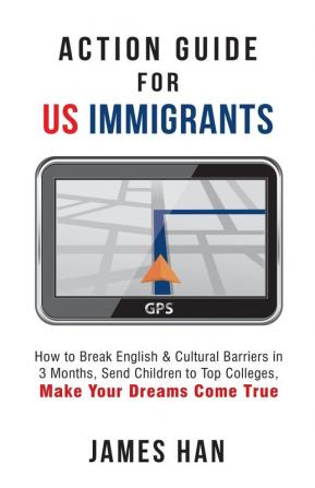 Action Guide for US Immigrants: How to Break English & Cultural Barriers in 3 Months Send Children to Top Colleges Make Your Dreams Come True